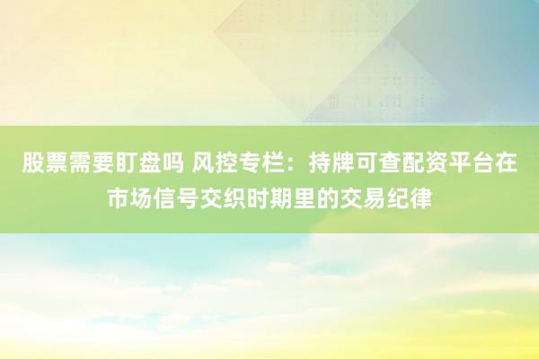 股票需要盯盘吗 风控专栏：持牌可查配资平台在市场信号交织时期里的交易纪律