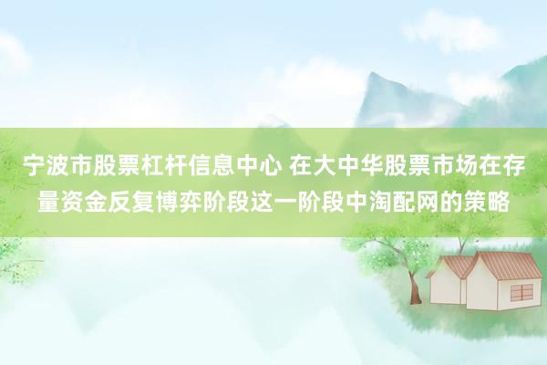 宁波市股票杠杆信息中心 在大中华股票市场在存量资金反复博弈阶段这一阶段中淘配网的策略