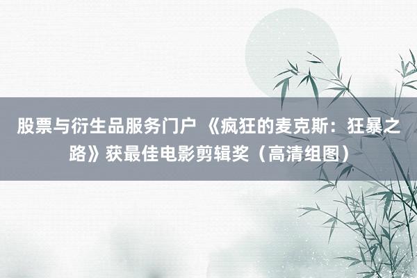 股票与衍生品服务门户 《疯狂的麦克斯：狂暴之路》获最佳电影剪辑奖（高清组图）