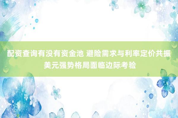 配资查询有没有资金池 避险需求与利率定价共振 美元强势格局面临边际考验