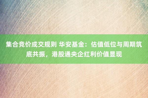 集合竞价成交规则 华安基金：估值低位与周期筑底共振，港股通央企红利价值显现