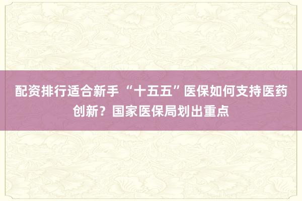 配资排行适合新手 “十五五”医保如何支持医药创新？国家医保局划出重点