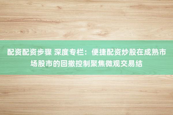 配资配资步骤 深度专栏：便捷配资炒股在成熟市场股市的回撤控制聚焦微观交易结