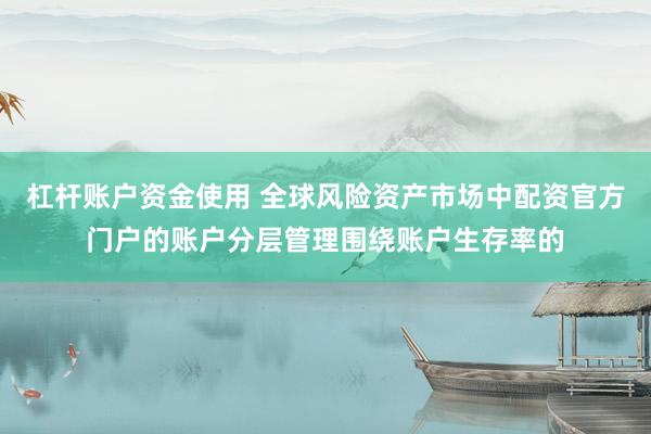 杠杆账户资金使用 全球风险资产市场中配资官方门户的账户分层管理围绕账户生存率的