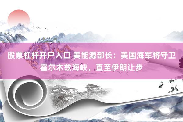 股票杠杆开户入口 美能源部长：美国海军将守卫霍尔木兹海峡，直至伊朗让步