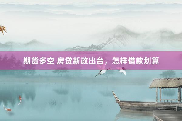 期货多空 房贷新政出台，怎样借款划算