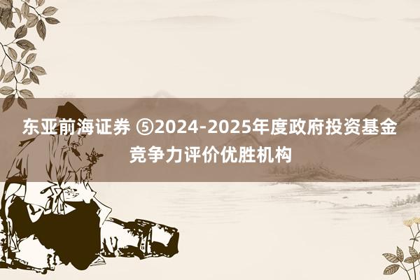 东亚前海证券 ⑤2024-2025年度政府投资基金竞争力评价优胜机构