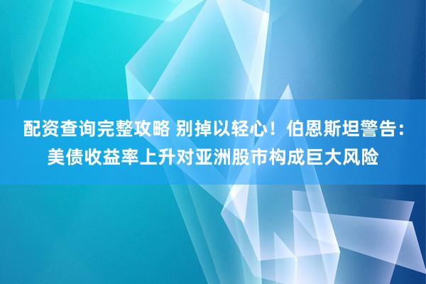 配资查询完整攻略 别掉以轻心！伯恩斯坦警告：美债收益率上升对亚洲股市构成巨大风险