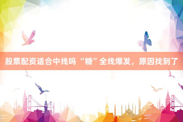股票配资适合中线吗 “糖”全线爆发，原因找到了