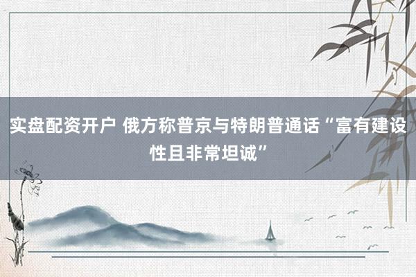 实盘配资开户 俄方称普京与特朗普通话“富有建设性且非常坦诚”