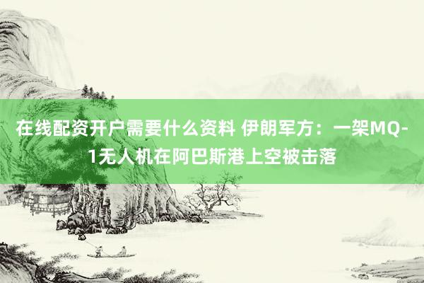 在线配资开户需要什么资料 伊朗军方：一架MQ-1无人机在阿巴斯港上空被击落