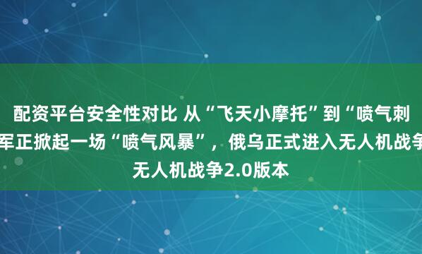 配资平台安全性对比 从“飞天小摩托”到“喷气刺客”！俄军正掀起一场“喷气风暴”，俄乌正式进入无人机战争2.0版本