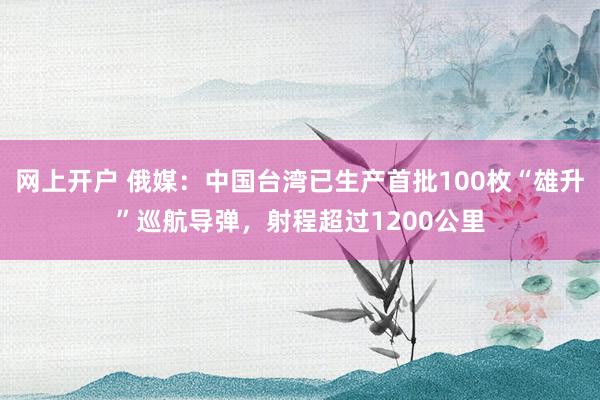 网上开户 俄媒：中国台湾已生产首批100枚“雄升”巡航导弹，射程超过1200公里