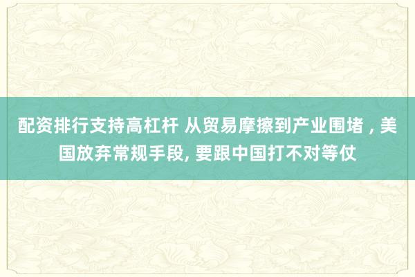 配资排行支持高杠杆 从贸易摩擦到产业围堵 , 美国放弃常规手段, 要跟中国打不对等仗