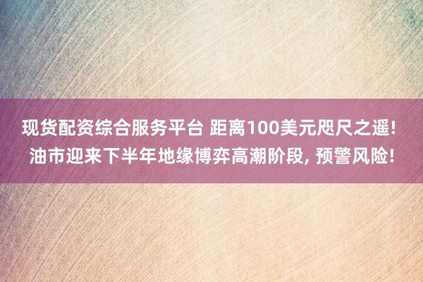 现货配资综合服务平台 距离100美元咫尺之遥! 油市迎来下半年地缘博弈高潮阶段, 预警风险!