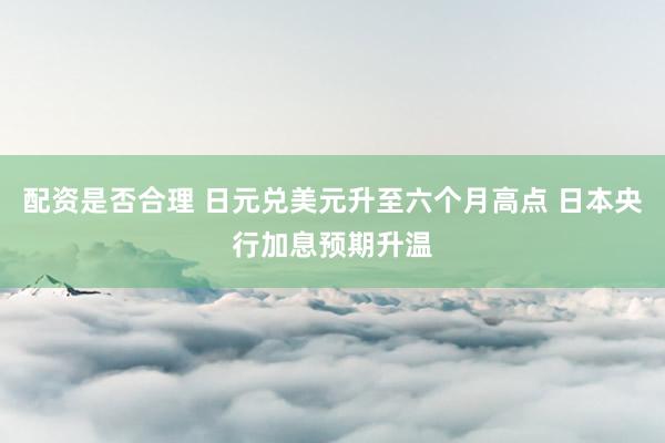 配资是否合理 日元兑美元升至六个月高点 日本央行加息预期升温