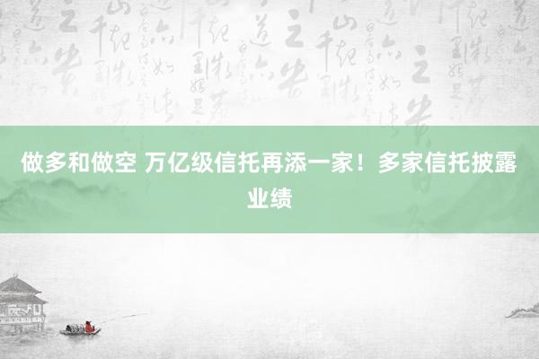 做多和做空 万亿级信托再添一家！多家信托披露业绩