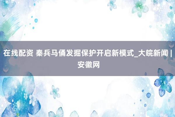 在线配资 秦兵马俑发掘保护开启新模式_大皖新闻 | 安徽网