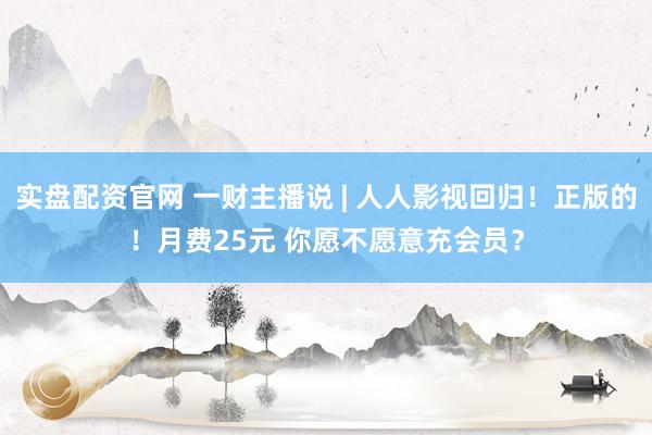 实盘配资官网 一财主播说 | 人人影视回归！正版的！月费25元 你愿不愿意充会员？