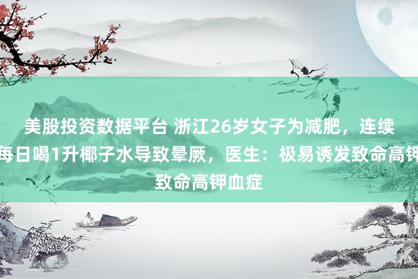 美股投资数据平台 浙江26岁女子为减肥，连续三天每日喝1升椰子水导致晕厥，医生：极易诱发致命高钾血症