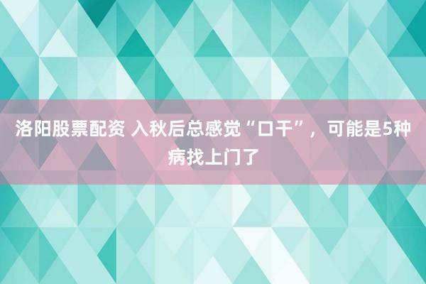 洛阳股票配资 入秋后总感觉“口干”，可能是5种病找上门了