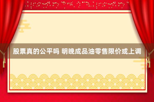 股票真的公平吗 明晚成品油零售限价或上调