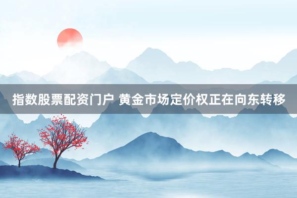 指数股票配资门户 黄金市场定价权正在向东转移