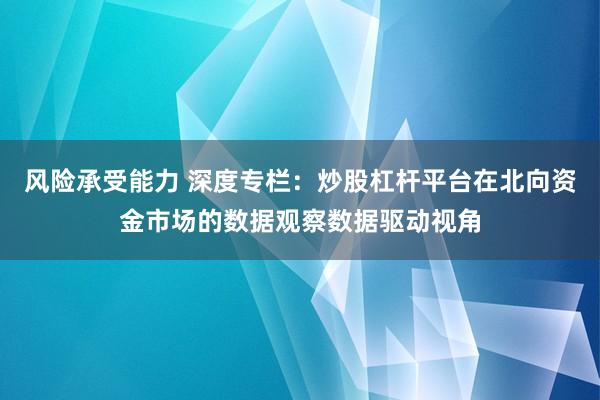 风险承受能力 深度专栏：炒股杠杆平台在北向资金市场的数据观察数据驱动视角