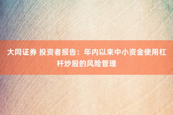 大同证券 投资者报告：年内以来中小资金使用杠杆炒股的风险管理