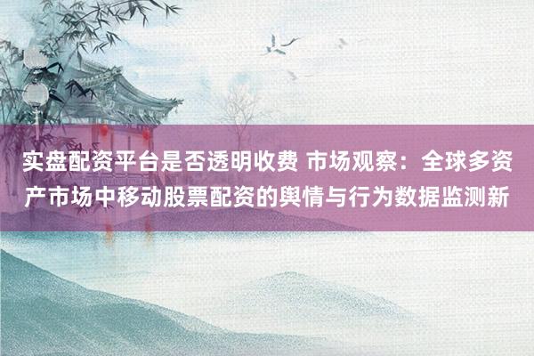 实盘配资平台是否透明收费 市场观察：全球多资产市场中移动股票配资的舆情与行为数据监测新