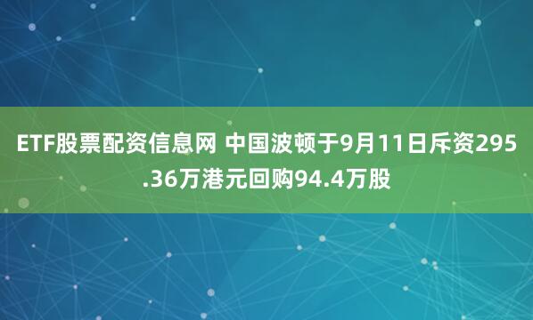 ETF股票配资信息网 中国波顿于9月11日斥资295.36万港元回购94.4万股