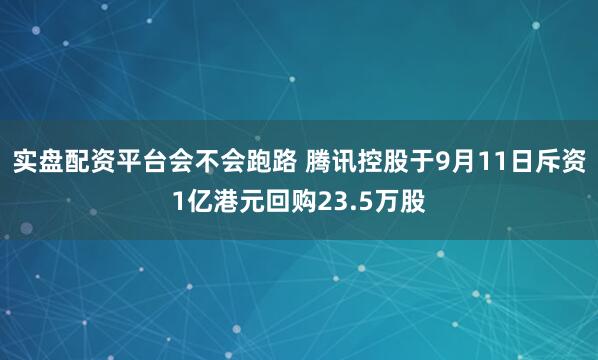 实盘配资平台会不会跑路 腾讯控股于9月11日斥资1亿港元回购23.5万股