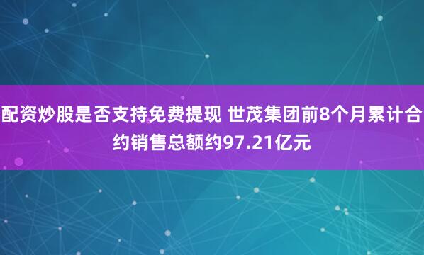 配资炒股是否支持免费提现 世茂集团前8个月累计合约销售总额约97.21亿元