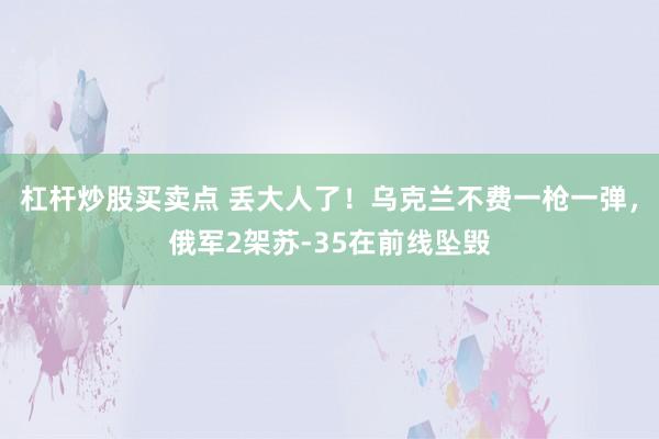 杠杆炒股买卖点 丢大人了！乌克兰不费一枪一弹，俄军2架苏-35在前线坠毁