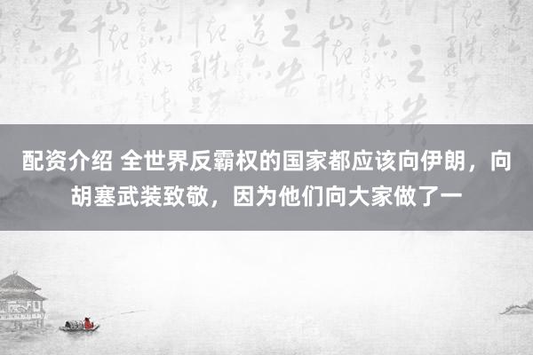 配资介绍 全世界反霸权的国家都应该向伊朗，向胡塞武装致敬，因为他们向大家做了一