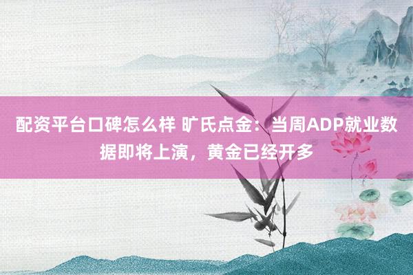配资平台口碑怎么样 旷氏点金：当周ADP就业数据即将上演，黄金已经开多