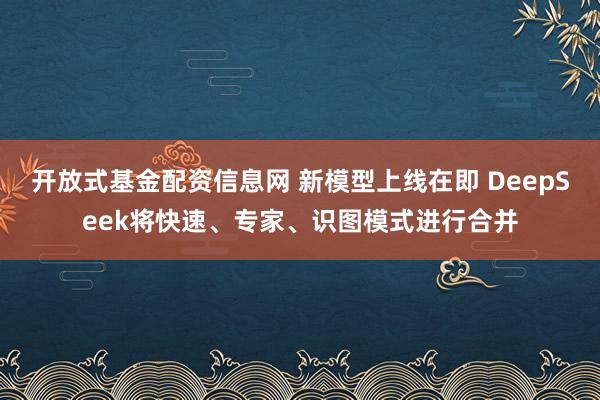 开放式基金配资信息网 新模型上线在即 DeepSeek将快速、专家、识图模式进行合并