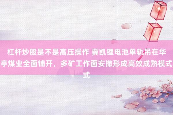 杠杆炒股是不是高压操作 冀凯锂电池单轨吊在华亭煤业全面铺开，多矿工作面安撤形成高效成熟模式