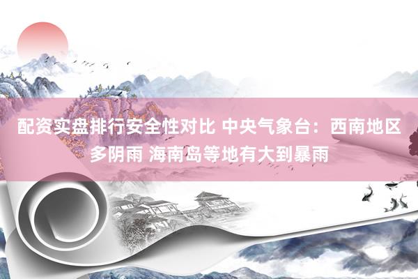 配资实盘排行安全性对比 中央气象台：西南地区多阴雨 海南岛等地有大到暴雨