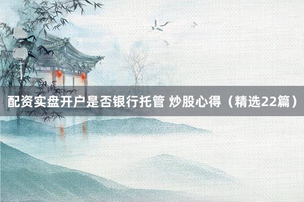 配资实盘开户是否银行托管 炒股心得（精选22篇）