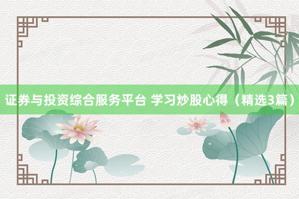 证券与投资综合服务平台 学习炒股心得（精选3篇）