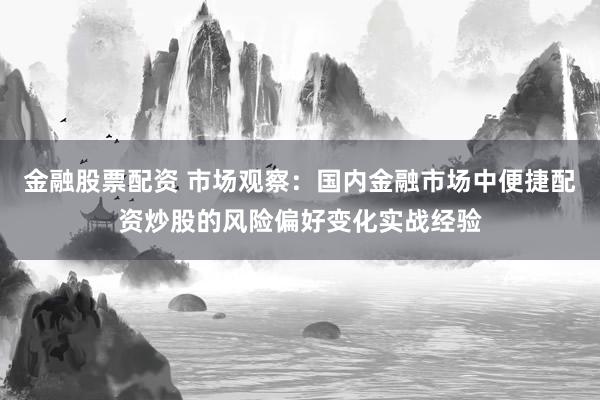金融股票配资 市场观察：国内金融市场中便捷配资炒股的风险偏好变化实战经验