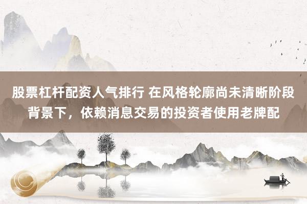 股票杠杆配资人气排行 在风格轮廓尚未清晰阶段背景下，依赖消息交易的投资者使用老牌配