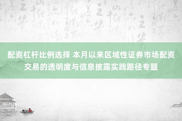 配资杠杆比例选择 本月以来区域性证券市场配资交易的透明度与信息披露实践路径专题