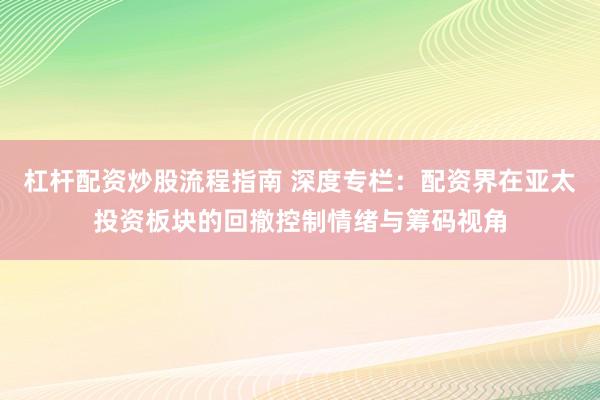 杠杆配资炒股流程指南 深度专栏：配资界在亚太投资板块的回撤控制情绪与筹码视角