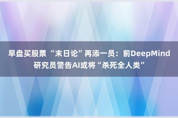 早盘买股票 “末日论”再添一员：前DeepMind研究员警告AI或将“杀死全人类”
