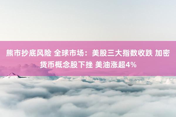 熊市抄底风险 全球市场：美股三大指数收跌 加密货币概念股下挫 美油涨超4%