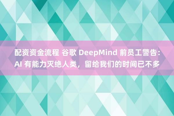 配资资金流程 谷歌 DeepMind 前员工警告：AI 有能力灭绝人类，留给我们的时间已不多