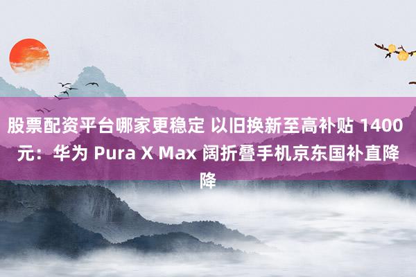 股票配资平台哪家更稳定 以旧换新至高补贴 1400 元：华为 Pura X Max 阔折叠手机京东国补直降