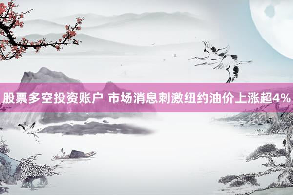 股票多空投资账户 市场消息刺激纽约油价上涨超4%
